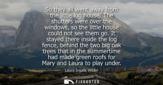 Small: So they all went away from the little log house. The shutters were over the windows, so the little hous