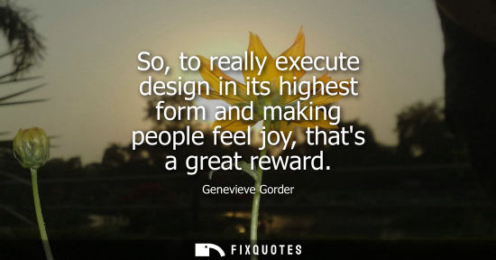 Small: So, to really execute design in its highest form and making people feel joy, thats a great reward