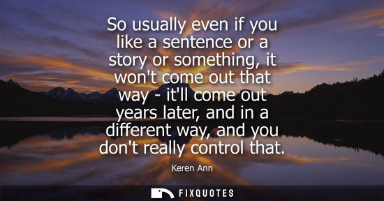Small: So usually even if you like a sentence or a story or something, it wont come out that way - itll come out year
