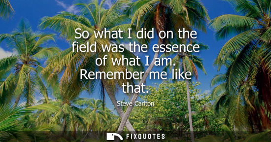 Small: So what I did on the field was the essence of what I am. Remember me like that
