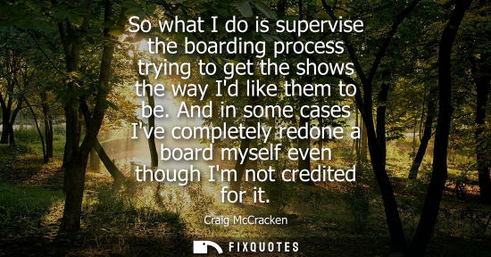 Small: So what I do is supervise the boarding process trying to get the shows the way Id like them to be.
