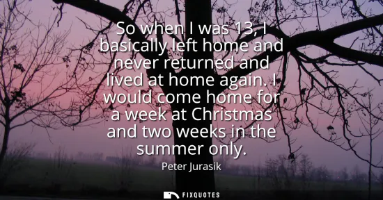 Small: So when I was 13, I basically left home and never returned and lived at home again. I would come home for a we