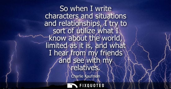 Small: So when I write characters and situations and relationships, I try to sort of utilize what I know about the wo
