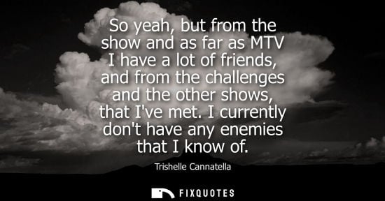 Small: So yeah, but from the show and as far as MTV I have a lot of friends, and from the challenges and the o