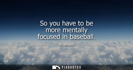 Small: So you have to be more mentally focused in baseball