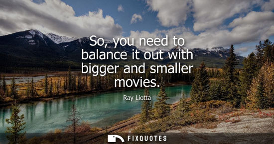 Small: So, you need to balance it out with bigger and smaller movies