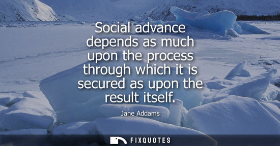 Small: Social advance depends as much upon the process through which it is secured as upon the result itself