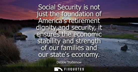 Small: Social Security is not just the foundation of Americas retirement dignity and security, it ensures the 