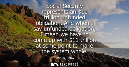Small: Social Security represents an 11 trillion unfunded obligation. And when I say unfunded obligation, I me