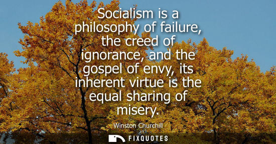 Small: Socialism is a philosophy of failure, the creed of ignorance, and the gospel of envy, its inherent virtue is t
