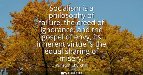 Small: Socialism is a philosophy of failure, the creed of ignorance, and the gospel of envy, its inherent virtue is t