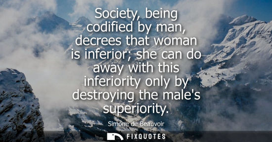 Small: Society, being codified by man, decrees that woman is inferior she can do away with this inferiority on