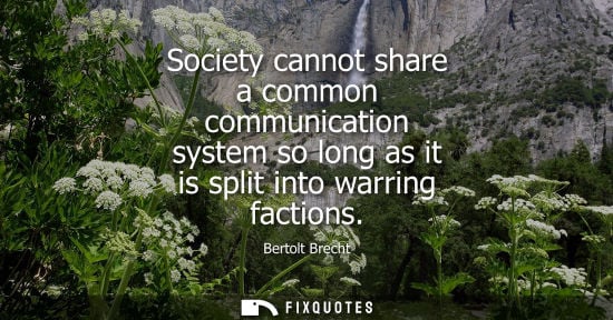 Small: Bertolt Brecht: Society cannot share a common communication system so long as it is split into warring faction