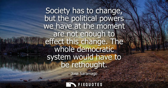 Small: Society has to change, but the political powers we have at the moment are not enough to effect this change.
