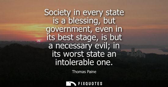 Small: Society in every state is a blessing, but government, even in its best stage, is but a necessary evil i