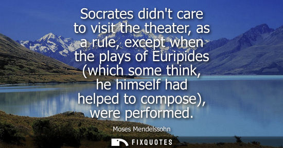 Small: Socrates didnt care to visit the theater, as a rule, except when the plays of Euripides (which some thi