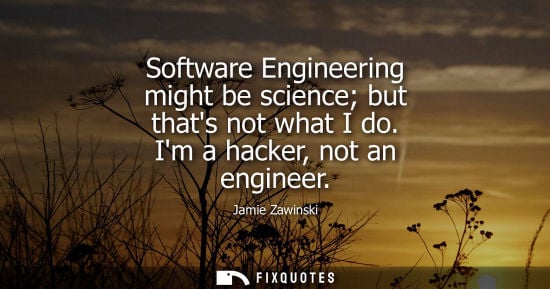 Small: Software Engineering might be science but thats not what I do. Im a hacker, not an engineer - Jamie Zawinski