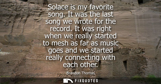 Small: Solace is my favorite song. It was the last song we wrote for the record. It was right when we really s