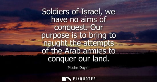 Small: Soldiers of Israel, we have no aims of conquest. Our purpose is to bring to naught the attempts of the 