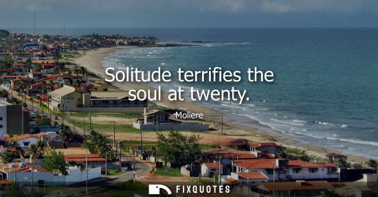 Small: Solitude terrifies the soul at twenty