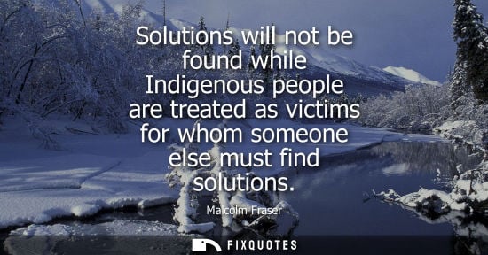 Small: Malcolm Fraser: Solutions will not be found while Indigenous people are treated as victims for whom someone el