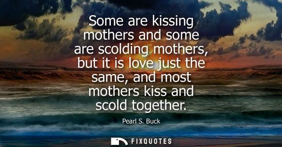 Small: Some are kissing mothers and some are scolding mothers, but it is love just the same, and most mothers kiss an