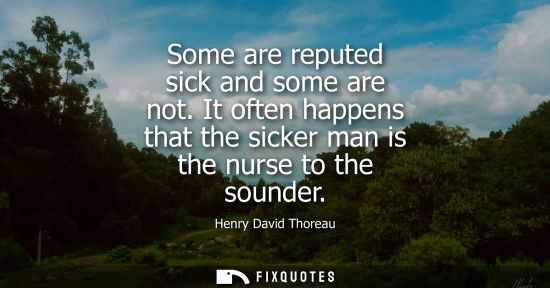 Small: Some are reputed sick and some are not. It often happens that the sicker man is the nurse to the sounder - Hen