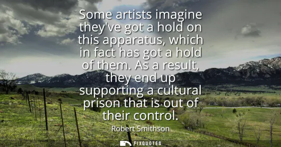 Small: Some artists imagine theyve got a hold on this apparatus, which in fact has got a hold of them. As a result, t