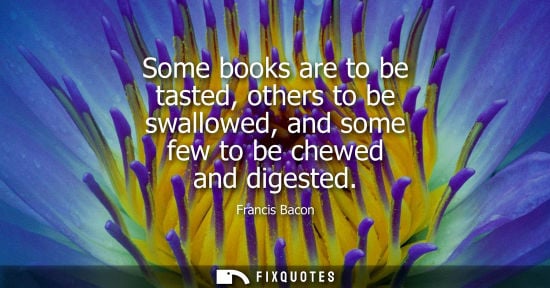 Small: Some books are to be tasted, others to be swallowed, and some few to be chewed and digested