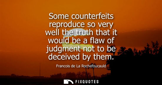Small: Some counterfeits reproduce so very well the truth that it would be a flaw of judgment not to be deceived by t