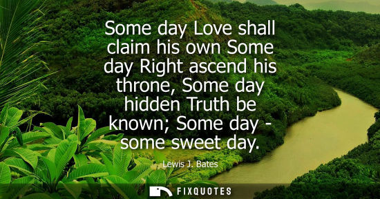 Small: Some day Love shall claim his own Some day Right ascend his throne, Some day hidden Truth be known Some