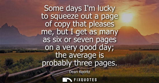 Small: Dean Koontz: Some days Im lucky to squeeze out a page of copy that pleases me, but I get as many as six or sev
