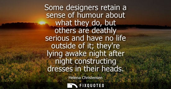 Small: Some designers retain a sense of humour about what they do, but others are deathly serious and have no life ou