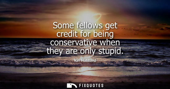 Small: Some fellows get credit for being conservative when they are only stupid