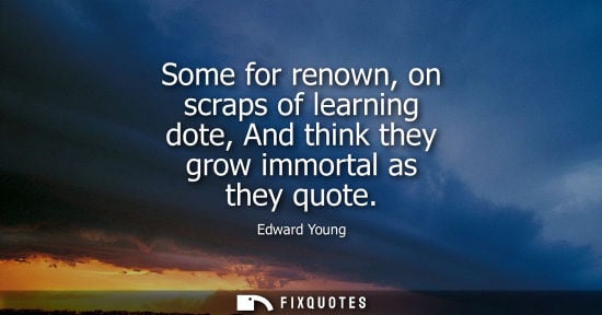 Small: Some for renown, on scraps of learning dote, And think they grow immortal as they quote