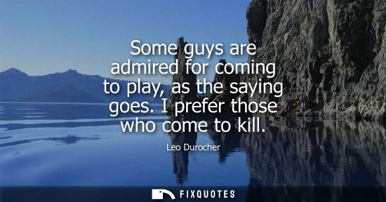 Small: Some guys are admired for coming to play, as the saying goes. I prefer those who come to kill