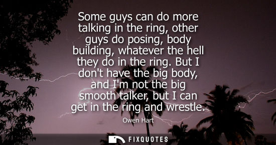 Small: Some guys can do more talking in the ring, other guys do posing, body building, whatever the hell they 