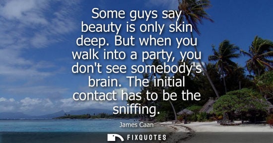 Small: Some guys say beauty is only skin deep. But when you walk into a party, you dont see somebodys brain. T
