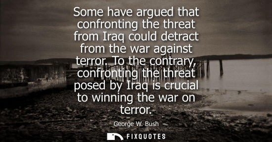 Small: Some have argued that confronting the threat from Iraq could detract from the war against terror. To the contr