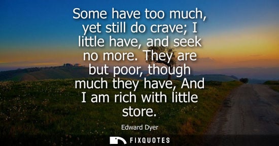 Small: Some have too much, yet still do crave I little have, and seek no more. They are but poor, though much 