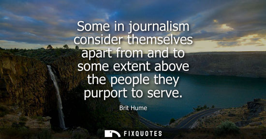 Small: Some in journalism consider themselves apart from and to some extent above the people they purport to s