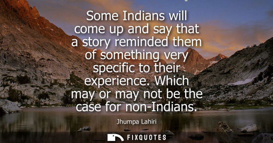 Small: Some Indians will come up and say that a story reminded them of something very specific to their experience.