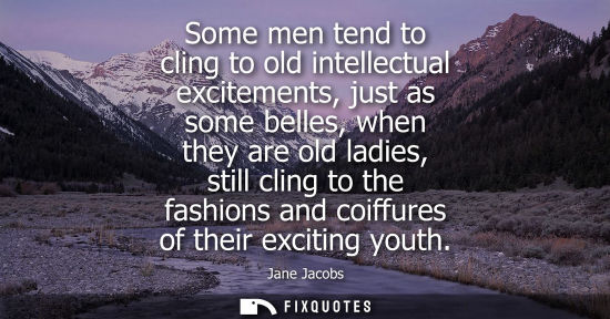 Small: Some men tend to cling to old intellectual excitements, just as some belles, when they are old ladies, 