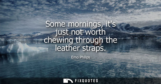 Small: Some mornings, its just not worth chewing through the leather straps - Emo Philips