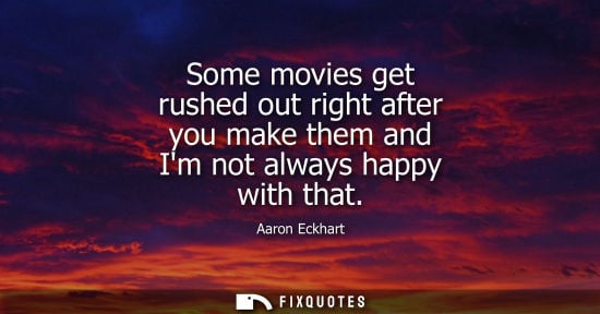 Small: Some movies get rushed out right after you make them and Im not always happy with that
