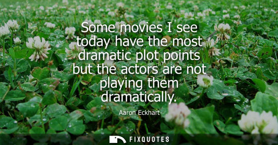Small: Some movies I see today have the most dramatic plot points but the actors are not playing them dramatic