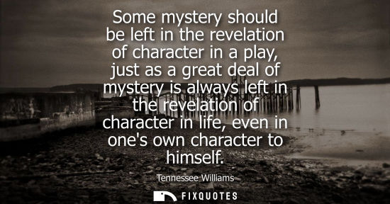 Small: Some mystery should be left in the revelation of character in a play, just as a great deal of mystery i
