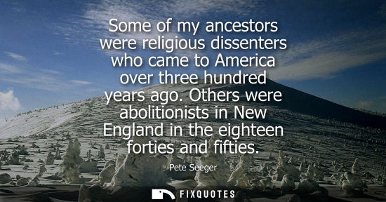 Small: Some of my ancestors were religious dissenters who came to America over three hundred years ago. Others were a