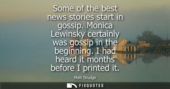 Small: Some of the best news stories start in gossip. Monica Lewinsky certainly was gossip in the beginning. I had he