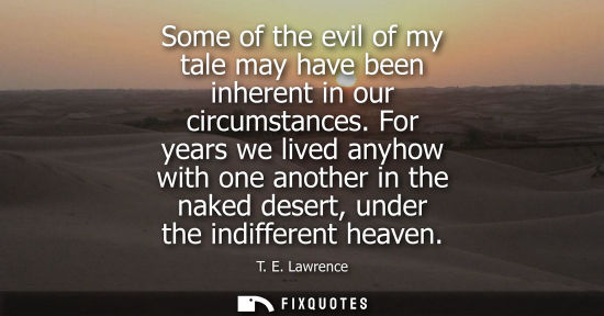 Small: Some of the evil of my tale may have been inherent in our circumstances. For years we lived anyhow with one an